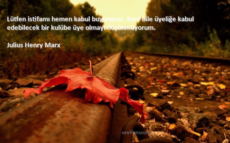 Julius Henry Marx Sözleri 
Lütfen istifamı hemen kabul buyurunuz. Beni bile üyeliğe kabul edebilecek bir kulübe üye olmayı düşünmüyorum.