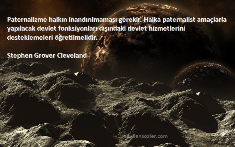 Stephen Grover Cleveland Sözleri 
Paternalizme halkın inandırılmaması gerekir. Halka paternalist amaçlarla yapılacak devlet fonksiyonları dışındaki devlet hizmetlerini desteklemeleri öğretilmelidir.