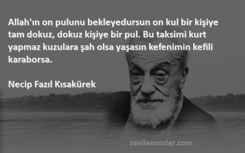 Necip Fazıl Kısakürek Sözleri 
Allah'ın on pulunu bekleyedursun on kul bir kişiye tam dokuz, dokuz kişiye bir pul. Bu taksimi kurt yapmaz kuzulara şah olsa yaşasın kefenimin kefili karaborsa.