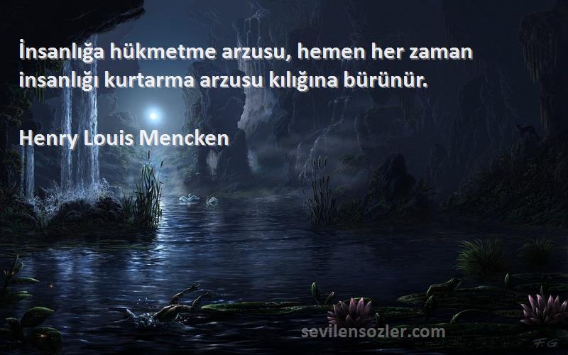 Henry Louis Mencken Sözleri 
İnsanlığa hükmetme arzusu, hemen her zaman insanlığı kurtarma arzusu kılığına bürünür.