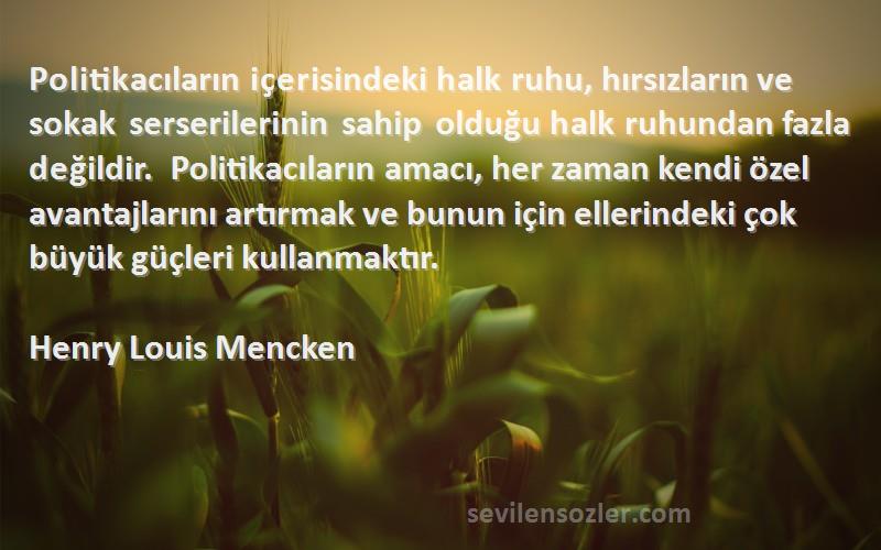 Henry Louis Mencken Sözleri 
Politikacıların içerisindeki halk ruhu, hırsızların ve sokak serserilerinin sahip olduğu halk ruhundan fazla değildir. Politikacıların amacı, her zaman kendi özel avantajlarını artırmak ve bunun için ellerindeki çok büyük güçleri kullanmaktır.