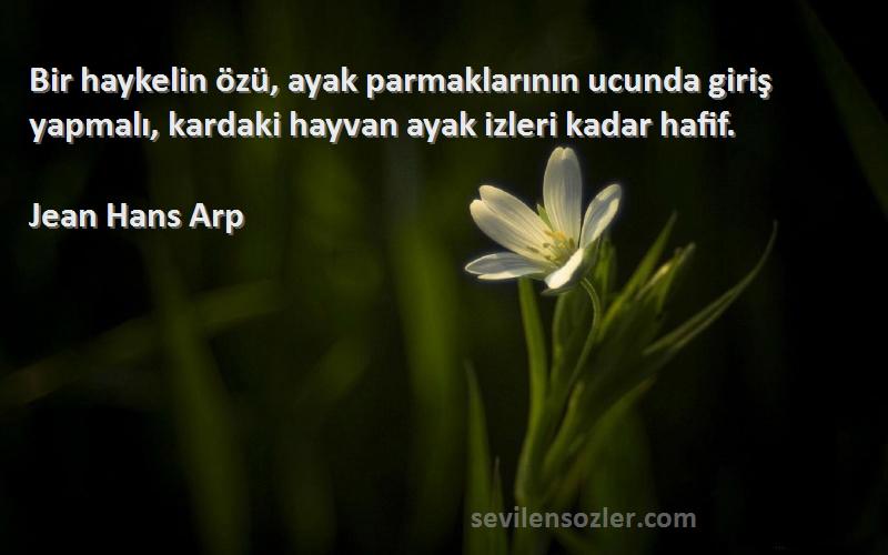 Jean Hans Arp Sözleri 
Bir haykelin özü, ayak parmaklarının ucunda giriş yapmalı, kardaki hayvan ayak izleri kadar hafif.