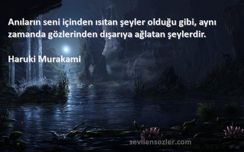 Haruki Murakami Sözleri 
Anıların seni içinden ısıtan şeyler olduğu gibi, aynı zamanda gözlerinden dışarıya ağlatan şeylerdir.