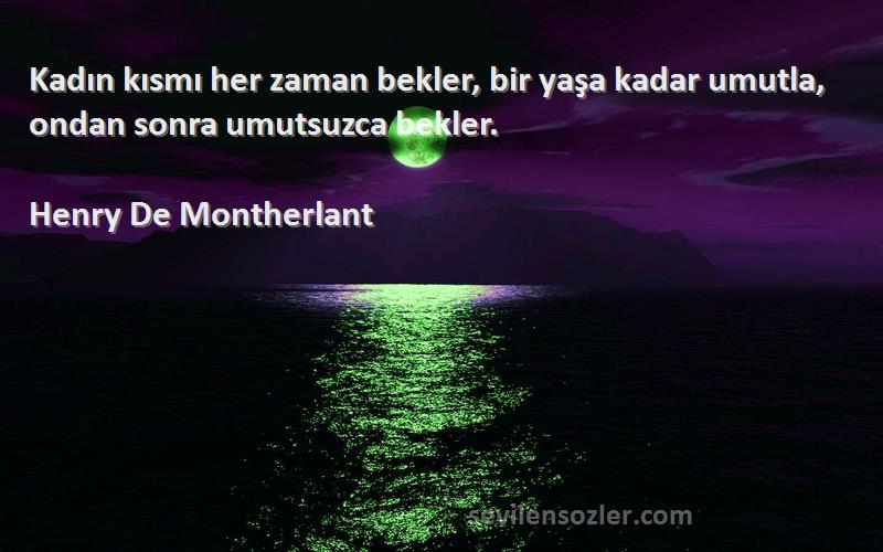 Henry De Montherlant Sözleri 
Kadın kısmı her zaman bekler, bir yaşa kadar umutla, ondan sonra umutsuzca bekler.