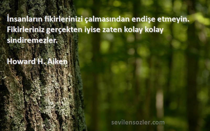 Howard H. Aiken Sözleri 
İnsanların fikirlerinizi çalmasından endişe etmeyin. Fikirleriniz gerçekten iyise zaten kolay kolay sindiremezler.