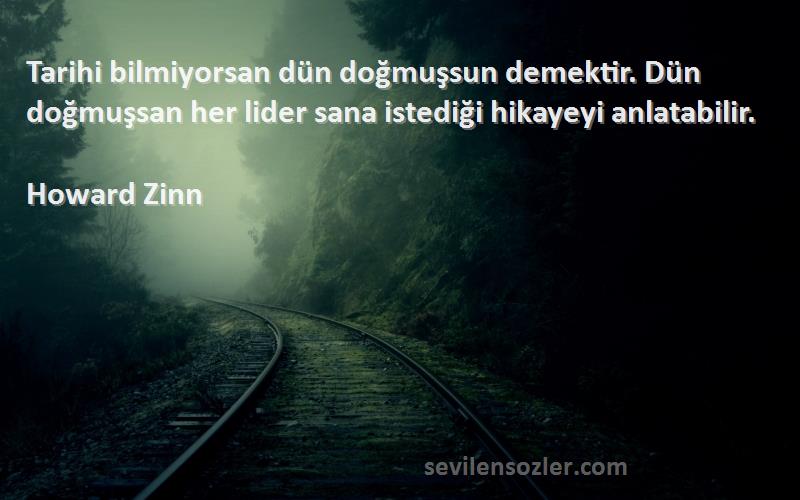 Howard Zinn Sözleri 
Tarihi bilmiyorsan dün doğmuşsun demektir. Dün doğmuşsan her lider sana istediği hikayeyi anlatabilir.