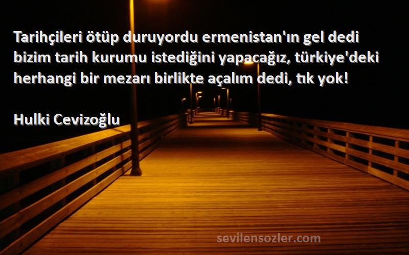 Hulki Cevizoğlu Sözleri 
Tarihçileri ötüp duruyordu ermenistan'ın gel dedi bizim tarih kurumu istediğini yapacağız, türkiye'deki herhangi bir mezarı birlikte açalım dedi, tık yok!