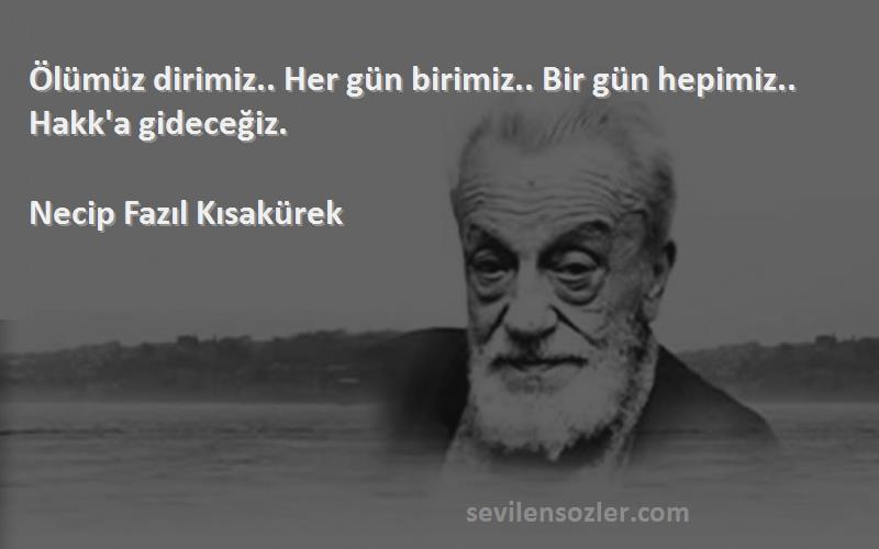 Necip Fazıl Kısakürek - Ölümüz dirimiz.. Her gün birimiz.. Bir gün hepimiz.. Hakk'a gideceğiz.