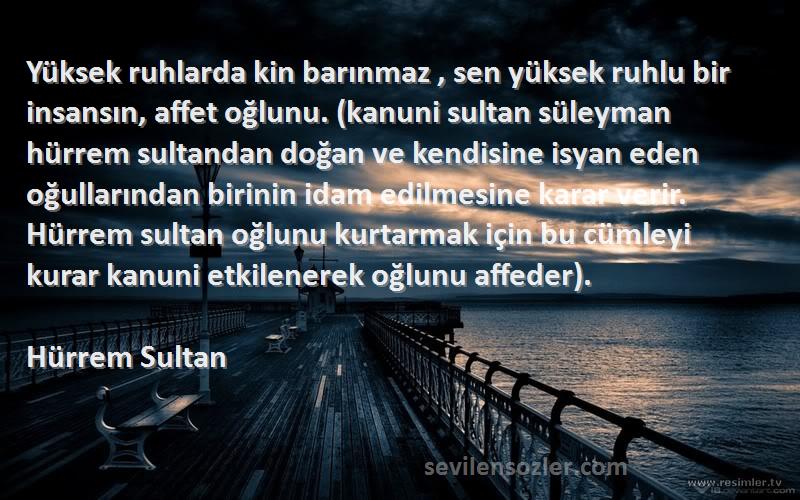 Hürrem Sultan Sözleri 
Yüksek ruhlarda kin barınmaz , sen yüksek ruhlu bir insansın, affet oğlunu. (kanuni sultan süleyman hürrem sultandan doğan ve kendisine isyan eden oğullarından birinin idam edilmesine karar verir. Hürrem sultan oğlunu kurtarmak için bu cümleyi kurar kanuni etkilenerek oğlunu affeder).