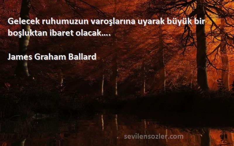 James Graham Ballard Sözleri 
Gelecek ruhumuzun varoşlarına uyarak büyük bir boşluktan ibaret olacak….