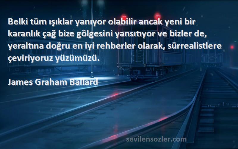 James Graham Ballard Sözleri 
Belki tüm ışıklar yanıyor olabilir ancak yeni bir karanlık çağ bize gölgesini yansıtıyor ve bizler de, yeraltına doğru en iyi rehberler olarak, sürrealistlere çeviriyoruz yüzümüzü.