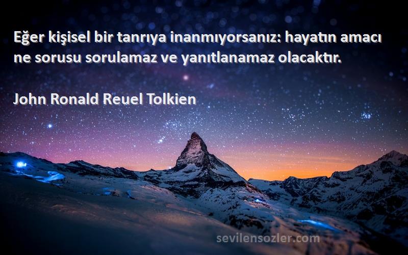 John Ronald Reuel Tolkien Sözleri 
Eğer kişisel bir tanrıya inanmıyorsanız: hayatın amacı ne sorusu sorulamaz ve yanıtlanamaz olacaktır.