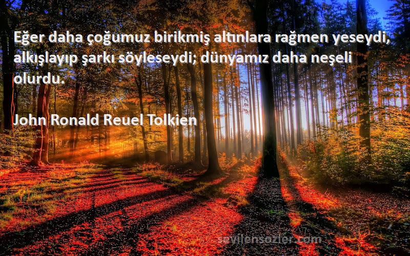 John Ronald Reuel Tolkien Sözleri 
Eğer daha çoğumuz birikmiş altınlara rağmen yeseydi, alkışlayıp şarkı söyleseydi; dünyamız daha neşeli olurdu.