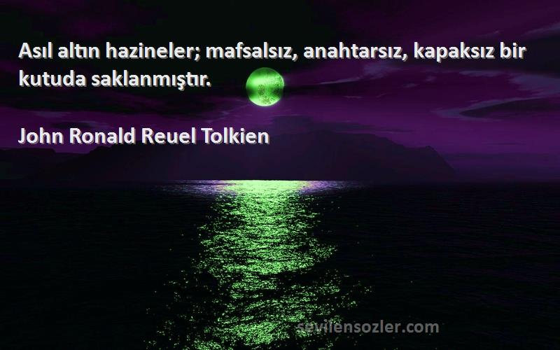 John Ronald Reuel Tolkien Sözleri 
Asıl altın hazineler; mafsalsız, anahtarsız, kapaksız bir kutuda saklanmıştır.