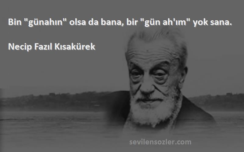 Necip Fazıl Kısakürek - Bin günahın olsa da bana, bir gün ah'ım yok sana.