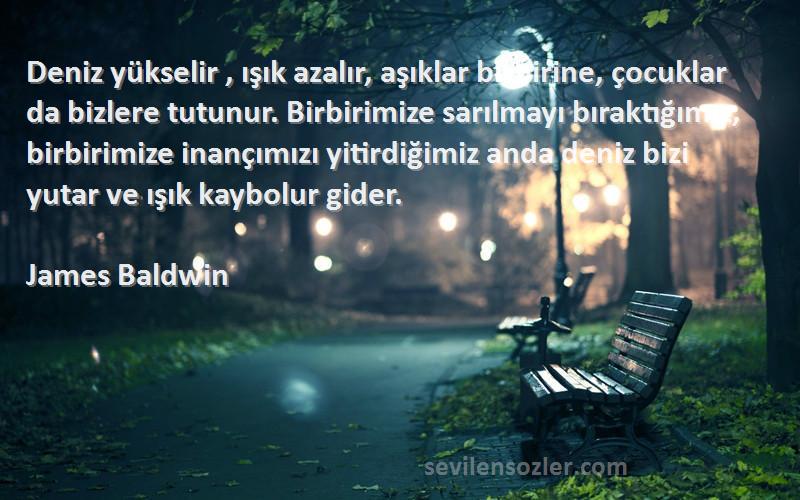 James Baldwin Sözleri 
Deniz yükselir , ışık azalır, aşıklar birbirine, çocuklar da bizlere tutunur. Birbirimize sarılmayı bıraktığımız, birbirimize inançımızı yitirdiğimiz anda deniz bizi yutar ve ışık kaybolur gider.