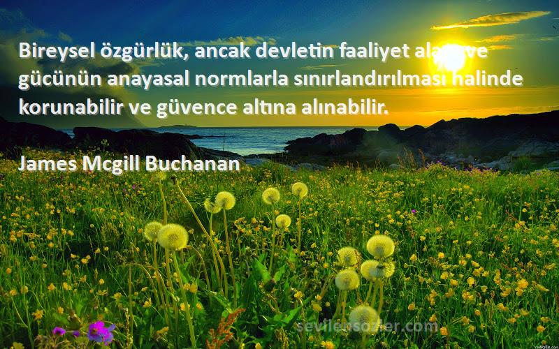 James Mcgill Buchanan Sözleri 
Bireysel özgürlük, ancak devletin faaliyet alanı ve gücünün anayasal normlarla sınırlandırılması halinde korunabilir ve güvence altına alınabilir.