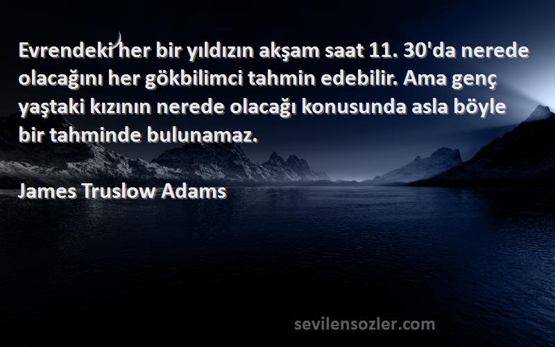 James Truslow Adams Sözleri 
Evrendeki her bir yıldızın akşam saat 11. 30'da nerede olacağını her gökbilimci tahmin edebilir. Ama genç yaştaki kızının nerede olacağı konusunda asla böyle bir tahminde bulunamaz.