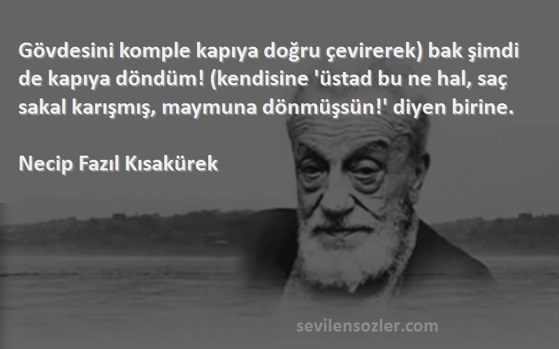 Necip Fazıl Kısakürek Sözleri 
Gövdesini komple kapıya doğru çevirerek) bak şimdi de kapıya döndüm! (kendisine 'üstad bu ne hal, saç sakal karışmış, maymuna dönmüşsün!' diyen birine.