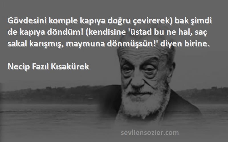 Necip Fazıl Kısakürek Sözleri 
Gövdesini komple kapıya doğru çevirerek) bak şimdi de kapıya döndüm! (kendisine 'üstad bu ne hal, saç sakal karışmış, maymuna dönmüşsün!' diyen birine.