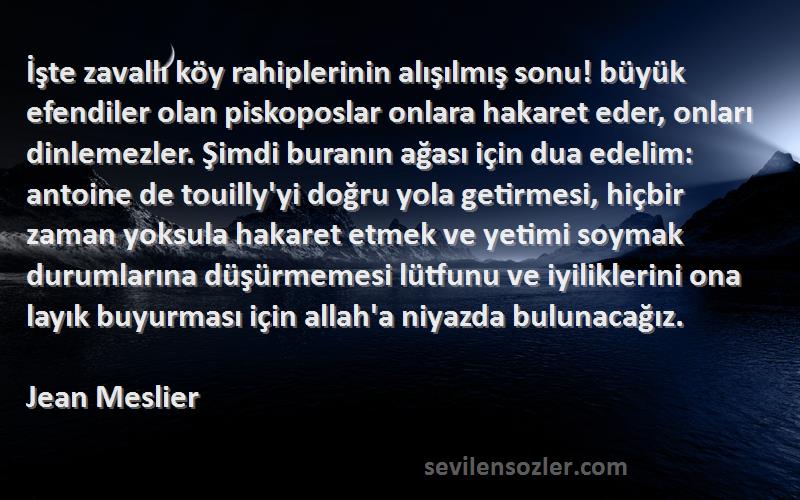 Jean Meslier Sözleri 
İşte zavallı köy rahiplerinin alışılmış sonu! büyük efendiler olan piskoposlar onlara hakaret eder, onları dinlemezler. Şimdi buranın ağası için dua edelim: antoine de touilly'yi doğru yola getirmesi, hiçbir zaman yoksula hakaret etmek ve yetimi soymak durumlarına düşürmemesi lütfunu ve iyiliklerini ona layık buyurması için allah'a niyazda bulunacağız.