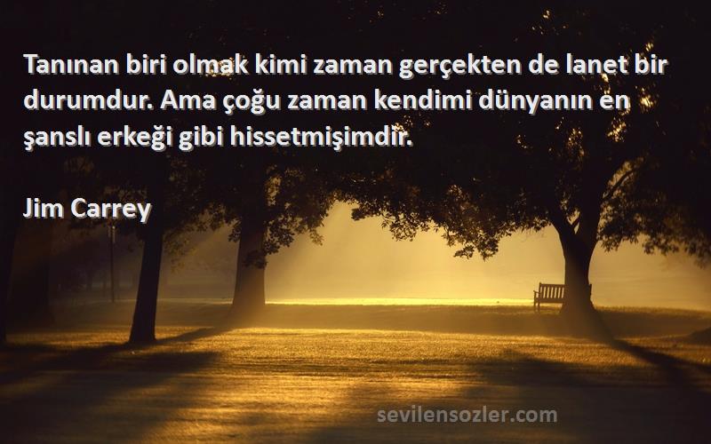 Jim Carrey Sözleri 
Tanınan biri olmak kimi zaman gerçekten de lanet bir durumdur. Ama çoğu zaman kendimi dünyanın en şanslı erkeği gibi hissetmişimdir.