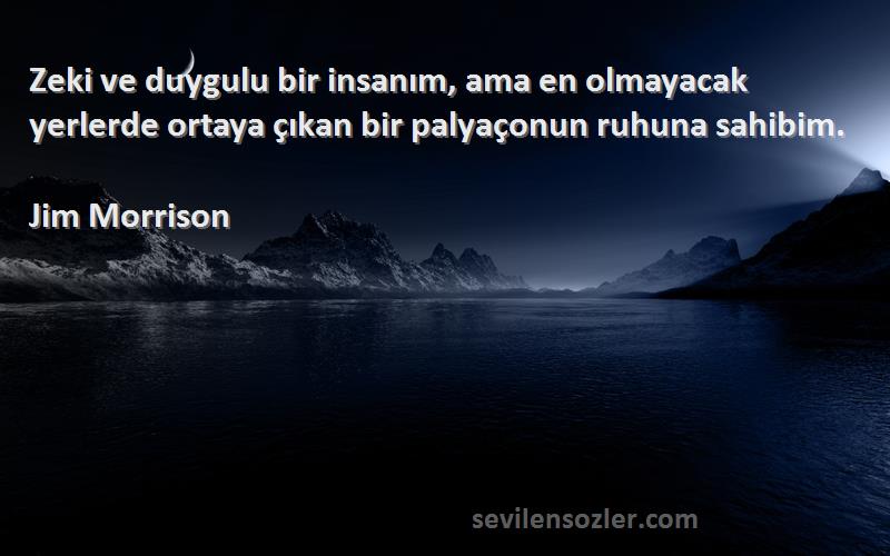 Jim Morrison Sözleri 
Zeki ve duygulu bir insanım, ama en olmayacak yerlerde ortaya çıkan bir palyaçonun ruhuna sahibim.