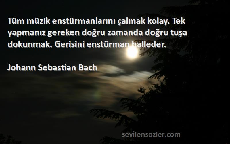 Johann Sebastian Bach Sözleri 
Tüm müzik enstürmanlarını çalmak kolay. Tek yapmanız gereken doğru zamanda doğru tuşa dokunmak. Gerisini enstürman halleder.