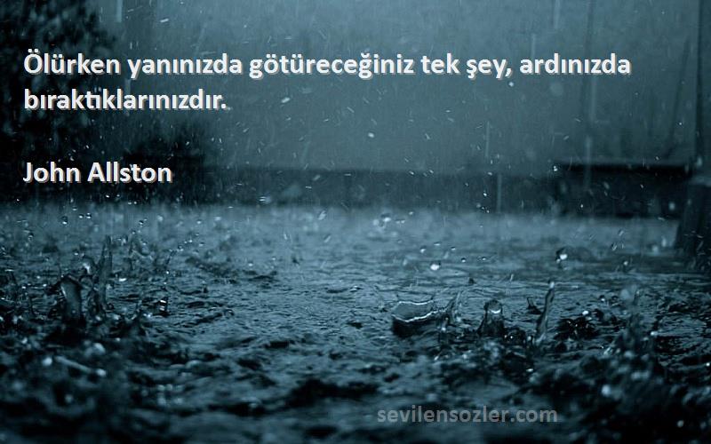 John Allston - Ölürken yanınızda götüreceğiniz tek şey, ardınızda bıraktıklarınızdır.