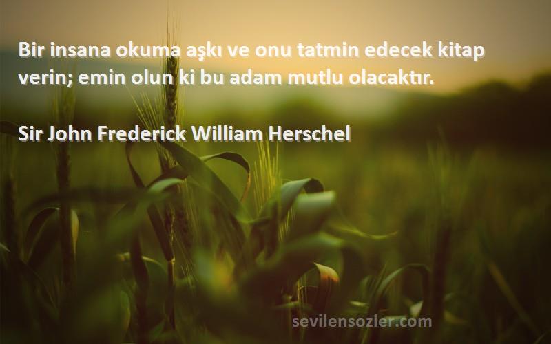 Sir John Frederick William Herschel - Bir insana okuma aşkı ve onu tatmin edecek kitap verin; emin olun ki bu adam mutlu olacaktır.