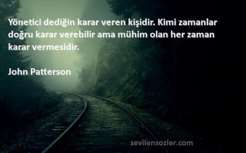 John Patterson Sözleri 
Yönetici dediğin karar veren kişidir. Kimi zamanlar doğru karar verebilir ama mühim olan her zaman karar vermesidir.