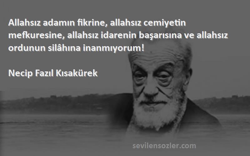 Necip Fazıl Kısakürek Sözleri 
Allahsız adamın fikrine, allahsız cemiyetin mefkuresine, allahsız idarenin başarısına ve allahsız ordunun silâhına inanmıyorum!