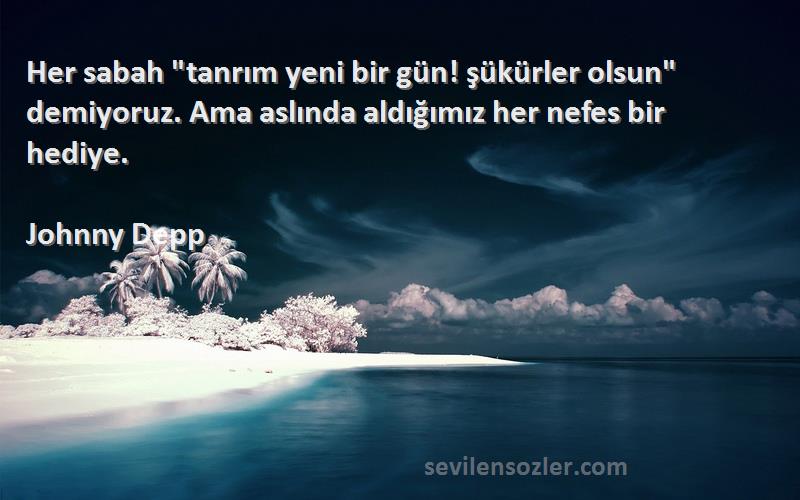 Johnny Depp Sözleri 
Her sabah tanrım yeni bir gün! şükürler olsun demiyoruz. Ama aslında aldığımız her nefes bir hediye.