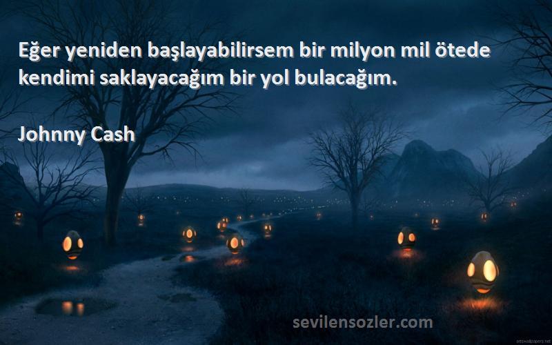 Johnny Cash Sözleri 
Eğer yeniden başlayabilirsem bir milyon mil ötede kendimi saklayacağım bir yol bulacağım.