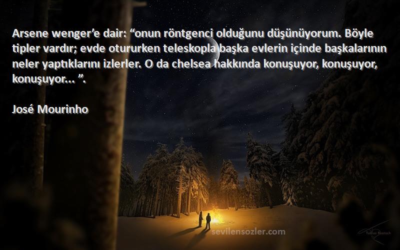 José Mourinho Sözleri 
Arsene wenger’e dair: “onun röntgenci olduğunu düşünüyorum. Böyle tipler vardır; evde otururken teleskopla başka evlerin içinde başkalarının neler yaptıklarını izlerler. O da chelsea hakkında konuşuyor, konuşuyor, konuşuyor... ”.