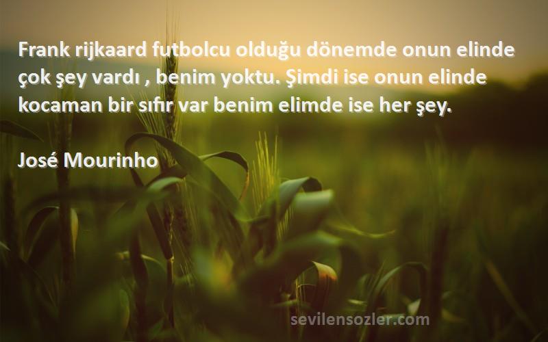 José Mourinho Sözleri 
Frank rijkaard futbolcu olduğu dönemde onun elinde çok şey vardı , benim yoktu. Şimdi ise onun elinde kocaman bir sıfır var benim elimde ise her şey.