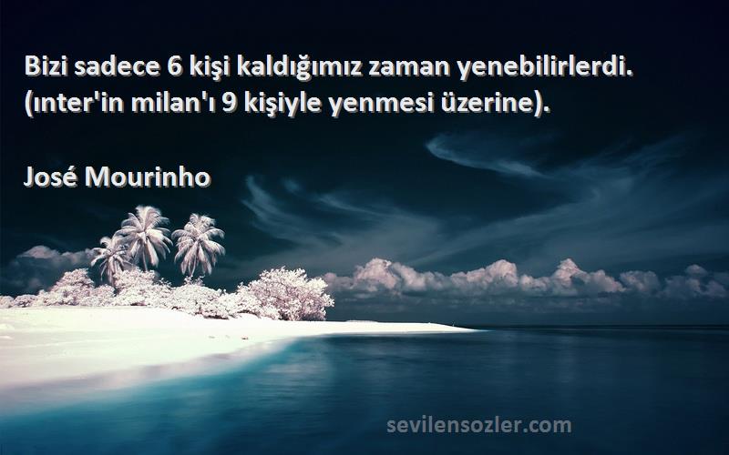 José Mourinho Sözleri 
Bizi sadece 6 kişi kaldığımız zaman yenebilirlerdi. (ınter'in milan'ı 9 kişiyle yenmesi üzerine).