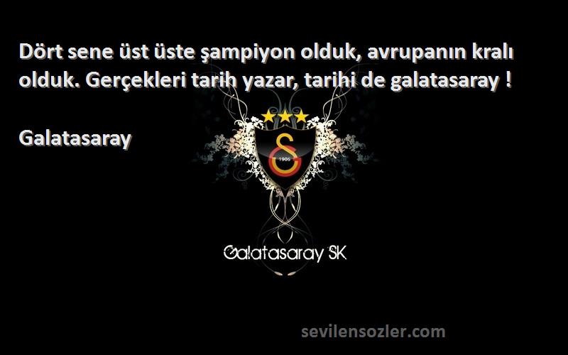 Galatasaray Sözleri 
Dört sene üst üste şampiyon olduk, avrupanın kralı olduk. Gerçekleri tarih yazar, tarihi de galatasaray !