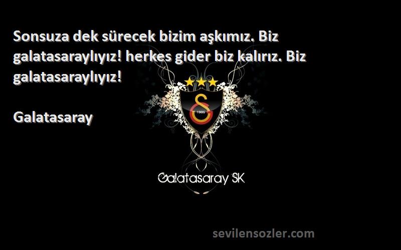 Galatasaray Sözleri 
Sonsuza dek sürecek bizim aşkımız. Biz galatasaraylıyız! herkes gider biz kalırız. Biz galatasaraylıyız!