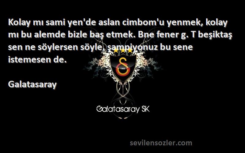 Galatasaray Sözleri 
Kolay mı sami yen'de aslan cimbom'u yenmek, kolay mı bu alemde bizle baş etmek. Bne fener g. T beşiktaş sen ne söylersen söyle, şampiyonuz bu sene istemesen de.