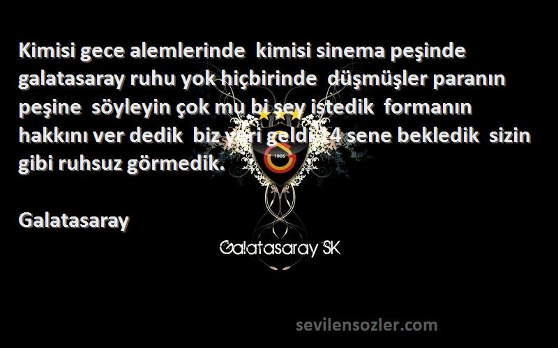 Galatasaray Sözleri 
Kimisi gece alemlerinde  kimisi sinema peşinde  galatasaray ruhu yok hiçbirinde  düşmüşler paranın peşine  söyleyin çok mu bi şey istedik  formanın hakkını ver dedik  biz yeri geldi 14 sene bekledik  sizin gibi ruhsuz görmedik.