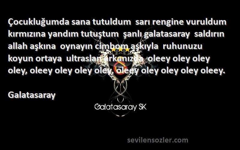 Galatasaray Sözleri 
Çocukluğumda sana tutuldum  sarı rengine vuruldum  kırmızına yandım tutuştum  şanlı galatasaray  saldırın allah aşkına  oynayın cimbom aşkıyla  ruhunuzu koyun ortaya  ultraslan arkanızda  oleey oley oley oley, oleey oley oley oley, oleey oley oley oley oleey.