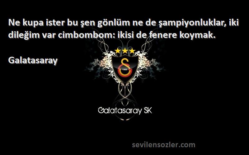 Galatasaray Sözleri 
Ne kupa ister bu şen gönlüm ne de şampiyonluklar, iki dileğim var cimbombom: ikisi de fenere koymak.