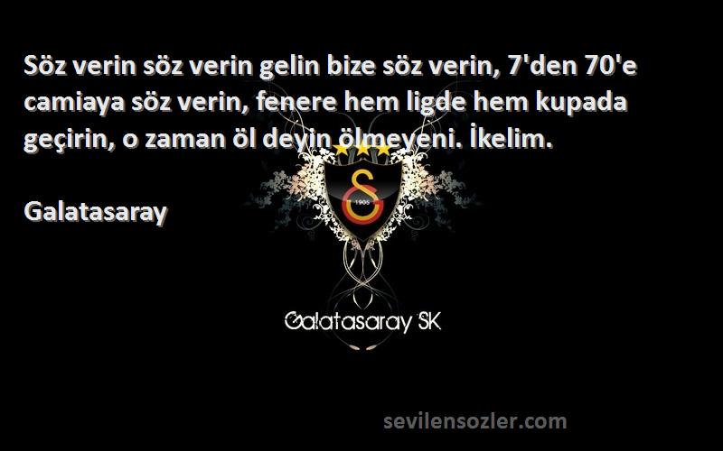 Galatasaray Sözleri 
Söz verin söz verin gelin bize söz verin, 7'den 70'e camiaya söz verin, fenere hem ligde hem kupada geçirin, o zaman öl deyin ölmeyeni. İkelim.