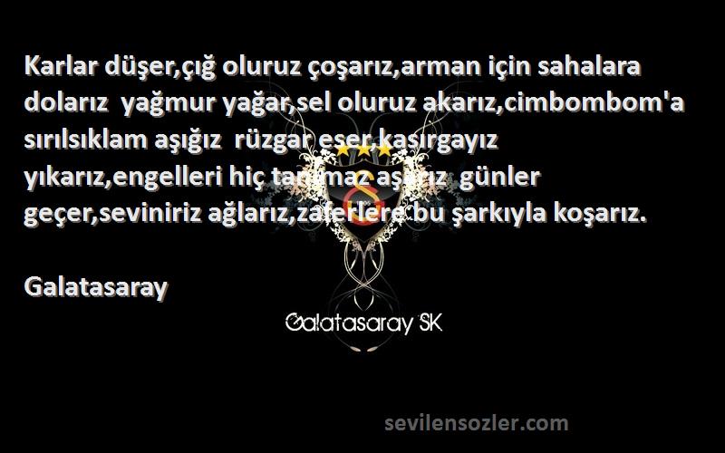 Galatasaray Sözleri 
Karlar düşer,çığ oluruz çoşarız,arman için sahalara dolarız  yağmur yağar,sel oluruz akarız,cimbombom'a sırılsıklam aşığız  rüzgar eser,kasırgayız yıkarız,engelleri hiç tanımaz aşarız  günler geçer,seviniriz ağlarız,zaferlere bu şarkıyla koşarız.