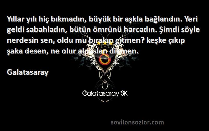 Galatasaray Sözleri 
Yıllar yılı hiç bıkmadın, büyük bir aşkla bağlandın. Yeri geldi sabahladın, bütün ömrünü harcadın. Şimdi söyle nerdesin sen, oldu mu bırakıp gitmen? keşke çıkıp şaka desen, ne olur alpaslan dikmen.