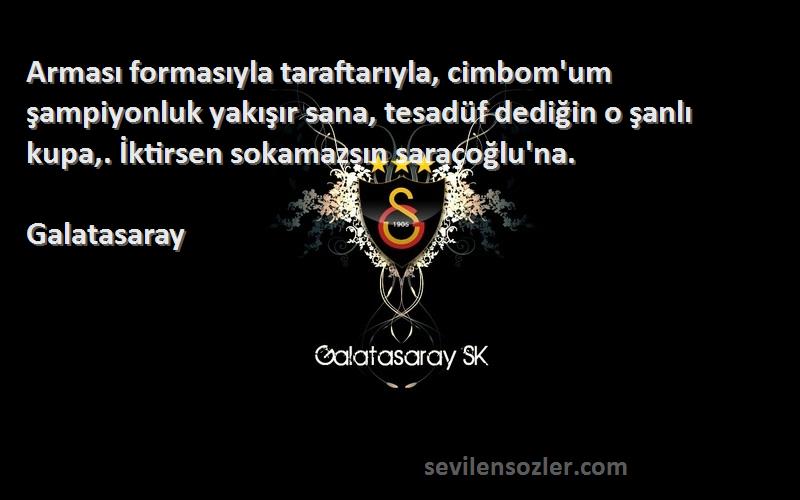 Galatasaray Sözleri 
Arması formasıyla taraftarıyla, cimbom'um şampiyonluk yakışır sana, tesadüf dediğin o şanlı kupa,. İktirsen sokamazsın saraçoğlu'na.