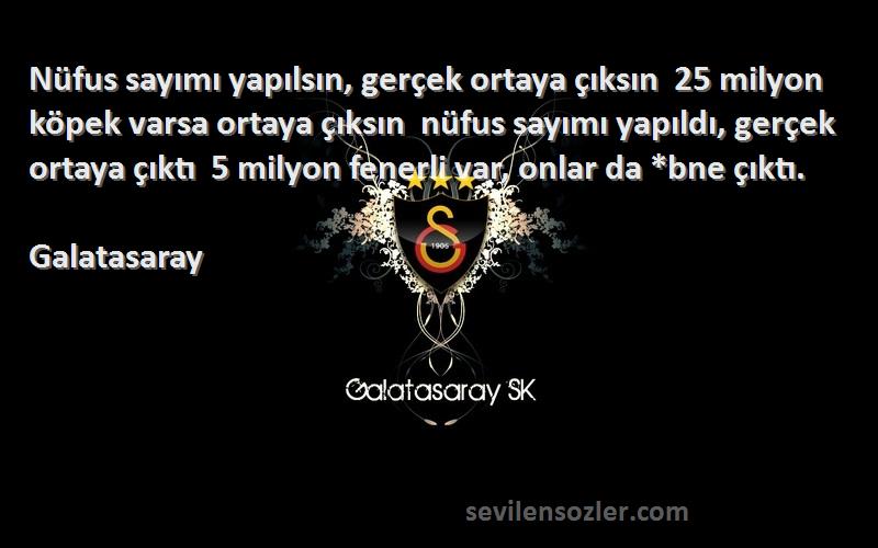 Galatasaray Sözleri 
Nüfus sayımı yapılsın, gerçek ortaya çıksın  25 milyon köpek varsa ortaya çıksın  nüfus sayımı yapıldı, gerçek ortaya çıktı  5 milyon fenerli var, onlar da *bne çıktı.