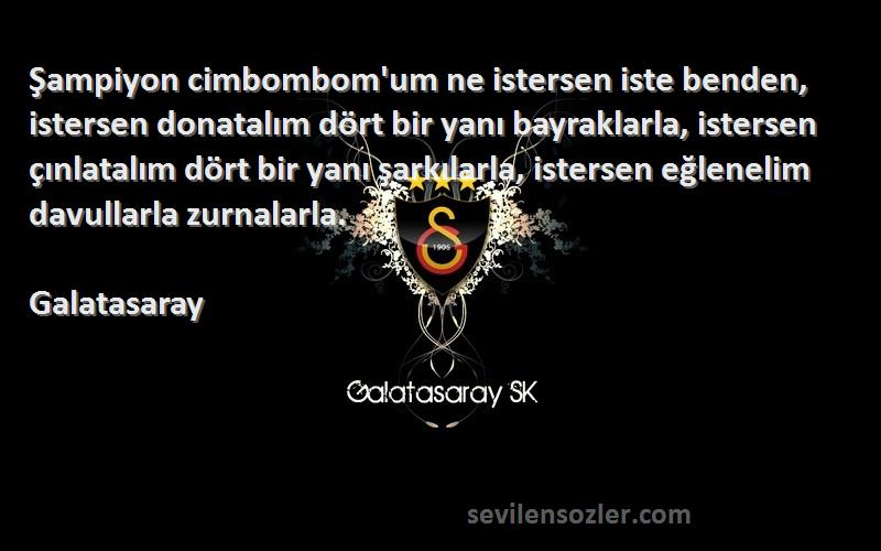 Galatasaray Sözleri 
Şampiyon cimbombom'um ne istersen iste benden, istersen donatalım dört bir yanı bayraklarla, istersen çınlatalım dört bir yanı şarkılarla, istersen eğlenelim davullarla zurnalarla.