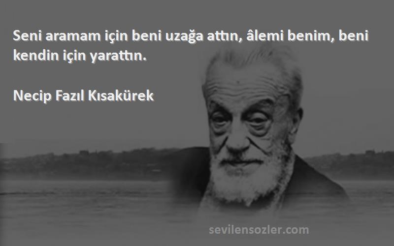 Necip Fazıl Kısakürek Sözleri 
Seni aramam için beni uzağa attın, âlemi benim, beni kendin için yarattın.